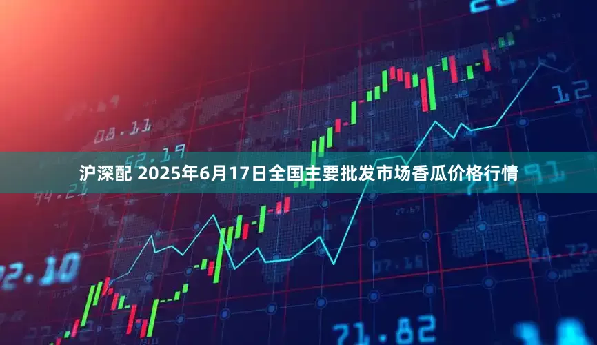 沪深配 2025年6月17日全国主要批发市场香瓜价格行情