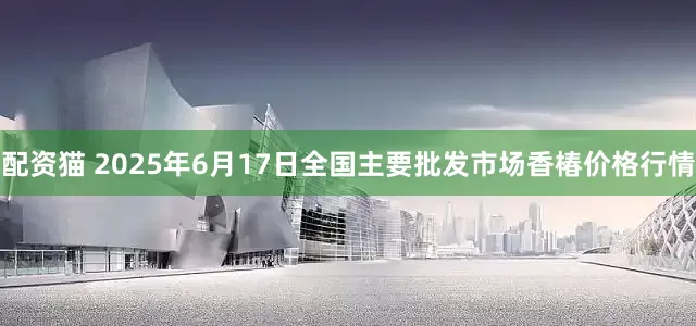 配资猫 2025年6月17日全国主要批发市场香椿价格行情