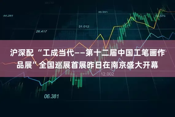 沪深配 “工成当代——第十二届中国工笔画作品展”全国巡展首展昨日在南京盛大开幕