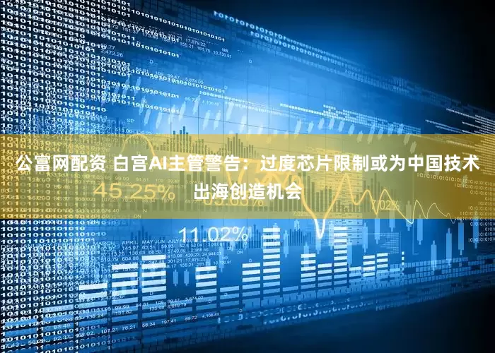 公富网配资 白宫AI主管警告：过度芯片限制或为中国技术出海创造机会