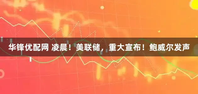 华锋优配网 凌晨！美联储，重大宣布！鲍威尔发声