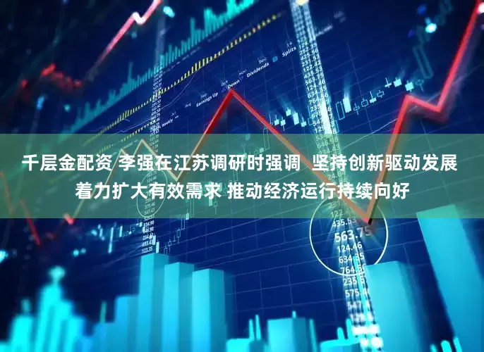 千层金配资 李强在江苏调研时强调  坚持创新驱动发展 着力扩大有效需求 推动经济运行持续向好