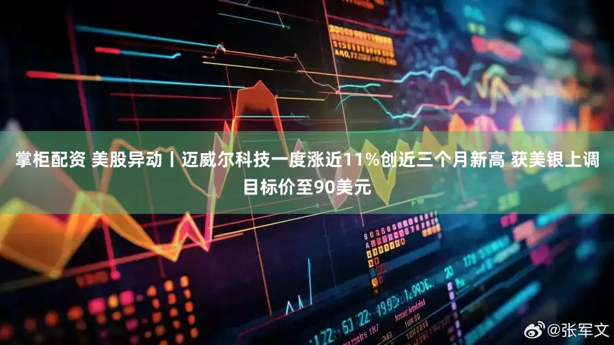 掌柜配资 美股异动丨迈威尔科技一度涨近11%创近三个月新高 获美银上调目标价至90美元