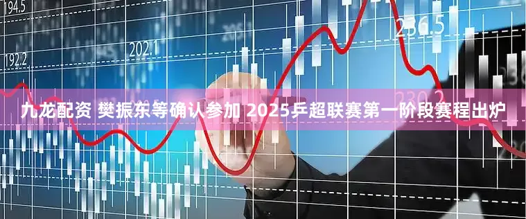 九龙配资 樊振东等确认参加 2025乒超联赛第一阶段赛程出炉
