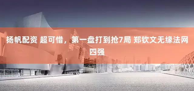 扬帆配资 超可惜，第一盘打到抢7局 郑钦文无缘法网四强