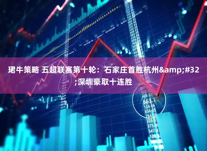 珺牛策略 五超联赛第十轮：石家庄首胜杭州&#32;深圳豪取十连胜