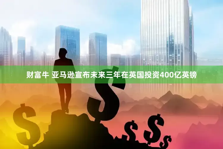 财富牛 亚马逊宣布未来三年在英国投资400亿英镑