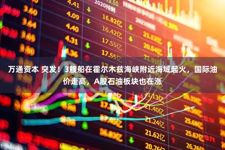 万通资本 突发！3艘船在霍尔木兹海峡附近海域起火，国际油价走高，A股石油板块也在涨