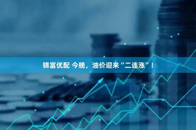 锦富优配 今晚，油价迎来“二连涨”！