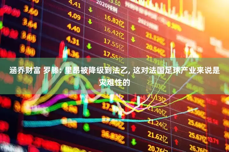 涵乔财富 罗滕: 里昂被降级到法乙, 这对法国足球产业来说是灾难性的