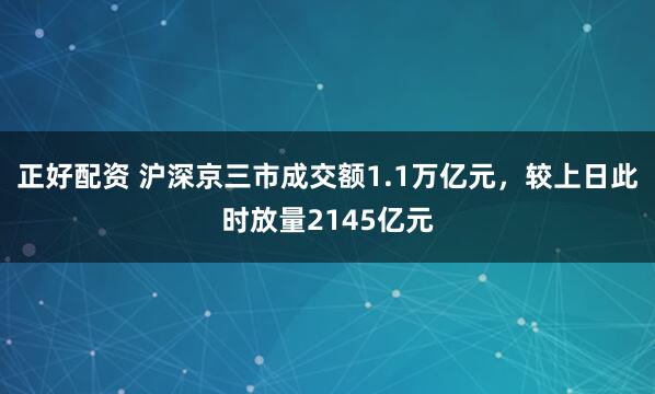 正好配资 沪深京三市成交额1.1万亿元，较上日此时放量2145亿元