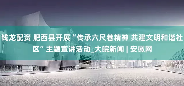 钱龙配资 肥西县开展“传承六尺巷精神 共建文明和谐社区”主题宣讲活动_大皖新闻 | 安徽网