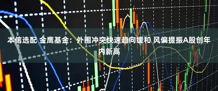 本信选配 金鹰基金：外围冲突快速趋向缓和 风偏提振A股创年内新高