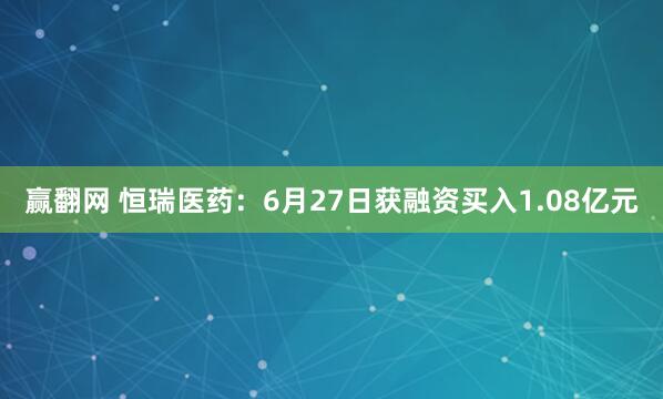 赢翻网 恒瑞医药：6月27日获融资买入1.08亿元