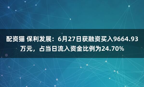 配资猫 保利发展：6月27日获融资买入9664.93万元，占当日流入资金比例为24.70%