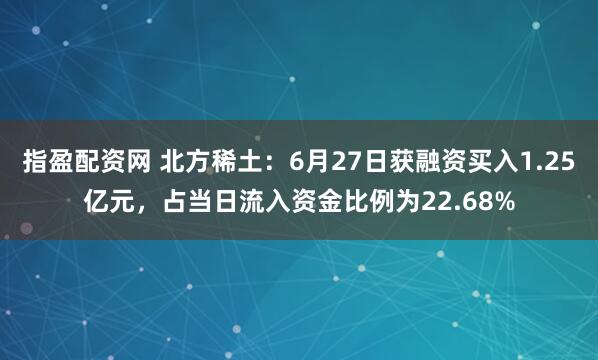 指盈配资网 北方稀土：6月27日获融资买入1.25亿元，占当日流入资金比例为22.68%