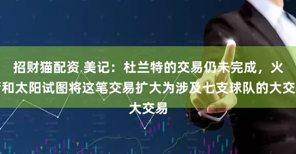 招财猫配资 美记：杜兰特的交易仍未完成，火箭和太阳试图将这笔交易扩大为涉及七支球队的大交易