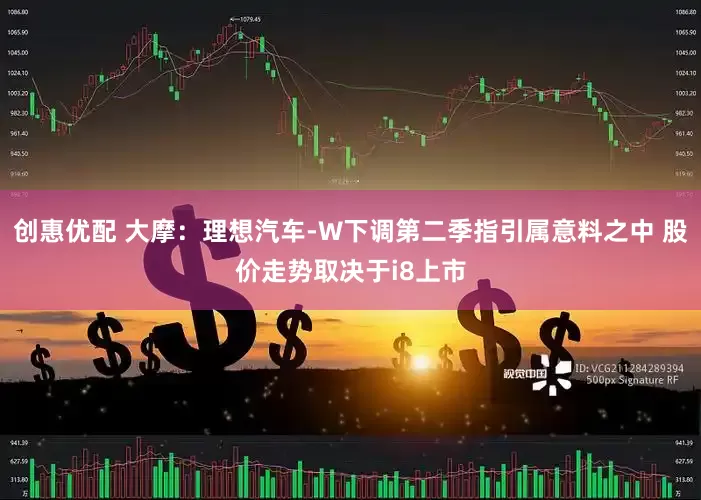创惠优配 大摩：理想汽车-W下调第二季指引属意料之中 股价走势取决于i8上市