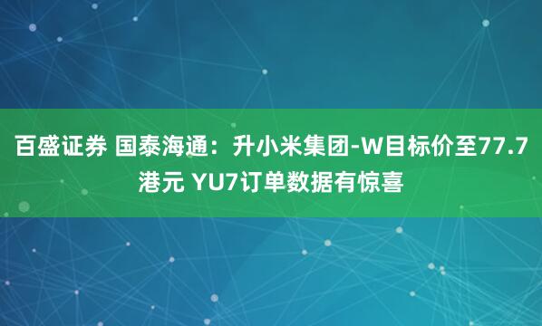 百盛证券 国泰海通：升小米集团-W目标价至77.7港元 YU7订单数据有惊喜