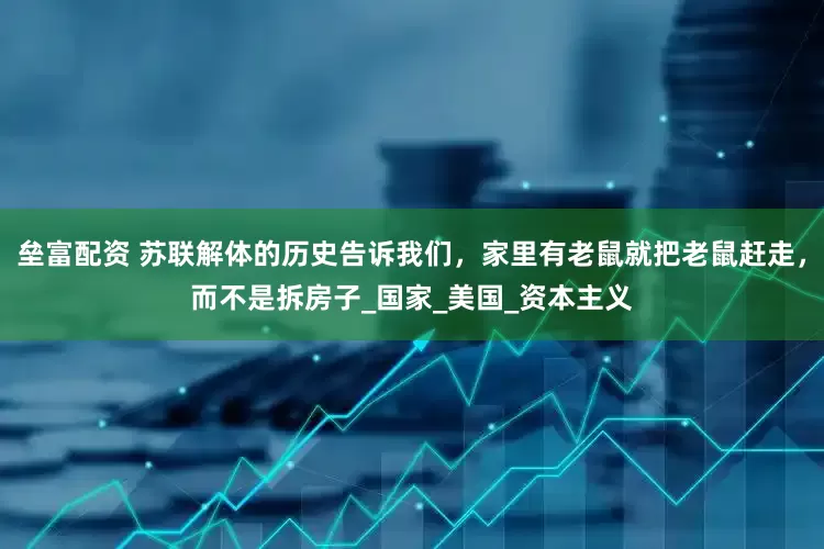 垒富配资 苏联解体的历史告诉我们，家里有老鼠就把老鼠赶走，而不是拆房子_国家_美国_资本主义