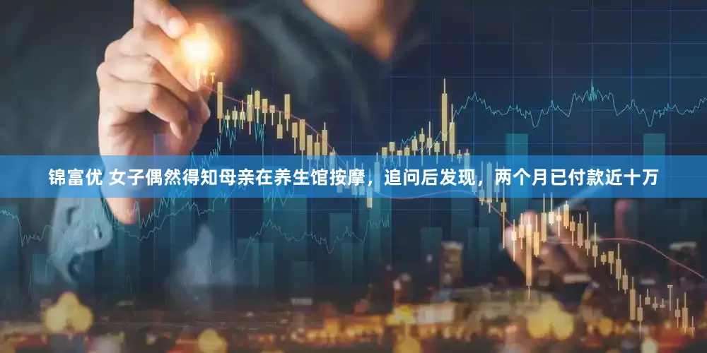 锦富优 女子偶然得知母亲在养生馆按摩，追问后发现，两个月已付款近十万