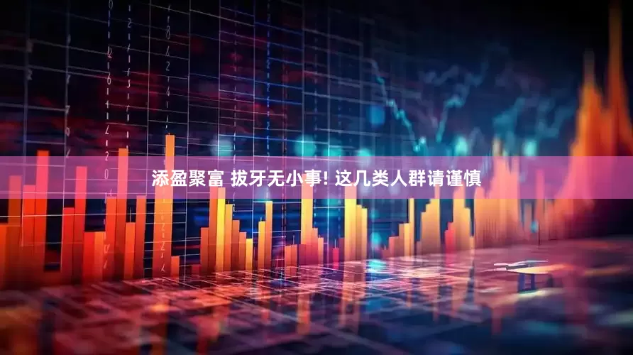 添盈聚富 拔牙无小事! 这几类人群请谨慎