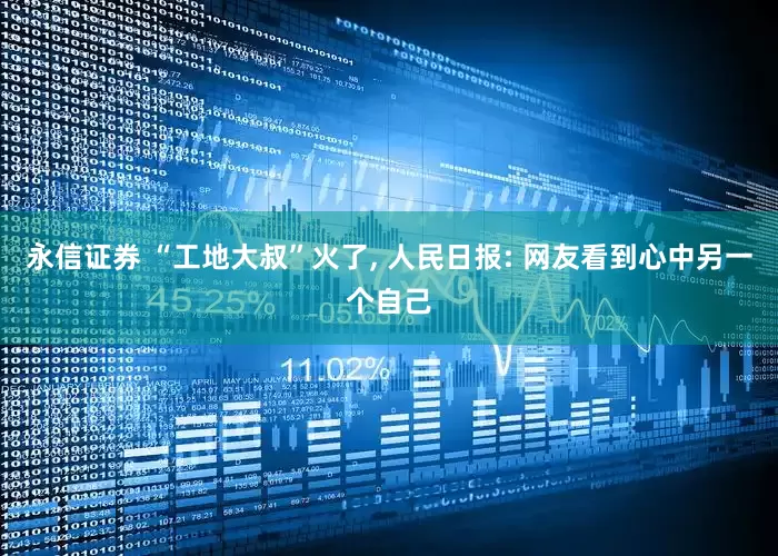 永信证券 “工地大叔”火了, 人民日报: 网友看到心中另一个自己