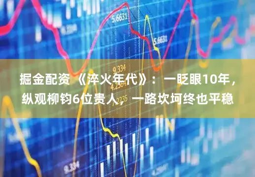 掘金配资 《淬火年代》：一眨眼10年，纵观柳钧6位贵人，一路坎坷终也平稳