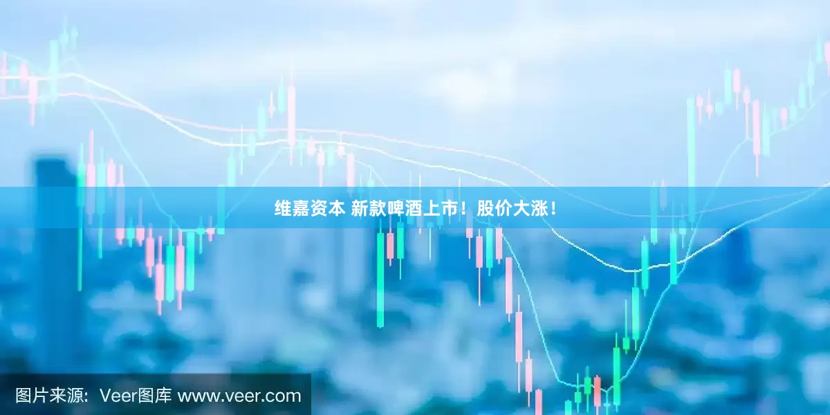 维嘉资本 新款啤酒上市！股价大涨！