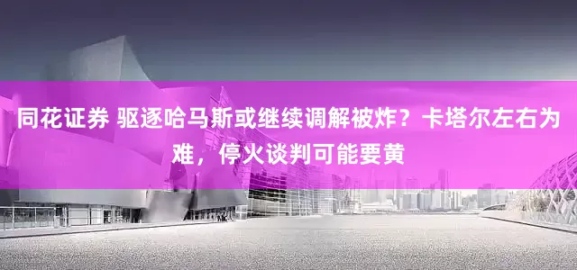 同花证券 驱逐哈马斯或继续调解被炸？卡塔尔左右为难，停火谈判可能要黄