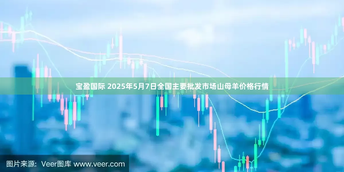 宝盈国际 2025年5月7日全国主要批发市场山母羊价格行情