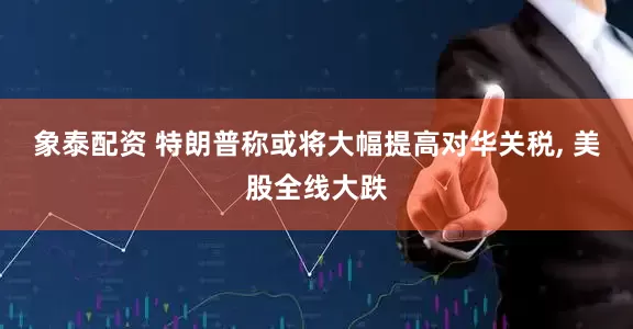 象泰配资 特朗普称或将大幅提高对华关税, 美股全线大跌