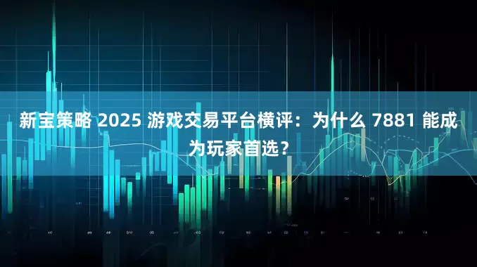 新宝策略 2025 游戏交易平台横评：为什么 7881 能成为玩家首选？
