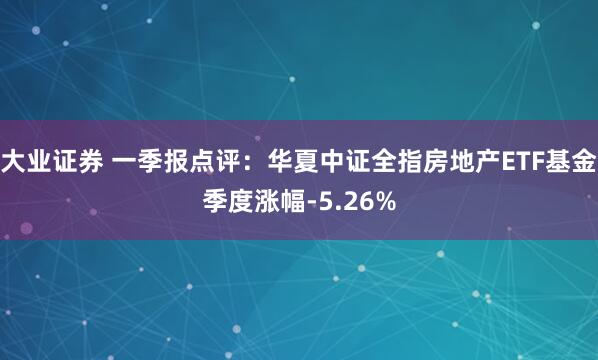 大业证券 一季报点评：华夏中证全指房地产ETF基金季度涨幅-5.26%