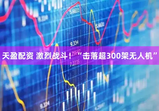 天盈配资 激烈战斗！“击落超300架无人机”