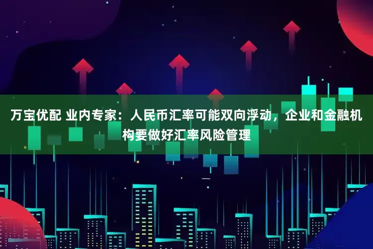 万宝优配 业内专家：人民币汇率可能双向浮动，企业和金融机构要做好汇率风险管理