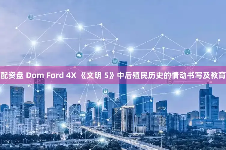 配资盘 Dom Ford 4X 《文明 5》中后殖民历史的情动书写及教育