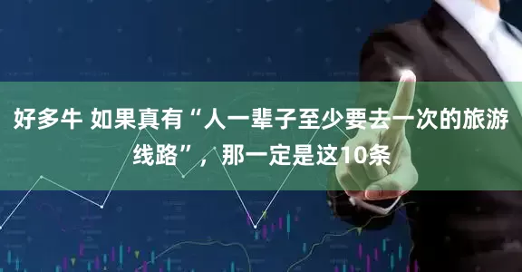 好多牛 如果真有“人一辈子至少要去一次的旅游线路”，那一定是这10条