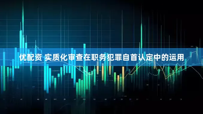 优配资 实质化审查在职务犯罪自首认定中的运用