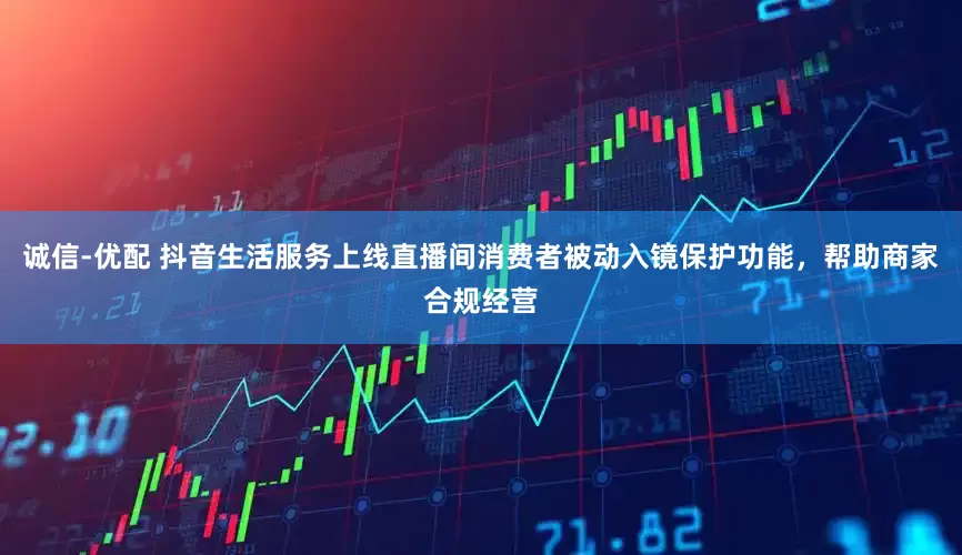 诚信-优配 抖音生活服务上线直播间消费者被动入镜保护功能，帮助商家合规经营