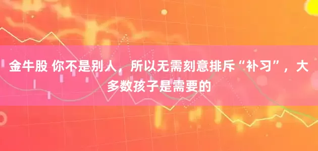 金牛股 你不是别人，所以无需刻意排斥“补习”，大多数孩子是需要的