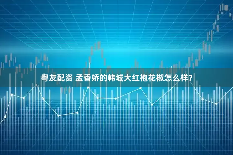 粤友配资 孟香娇的韩城大红袍花椒怎么样？